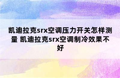 凯迪拉克srx空调压力开关怎样测量 凯迪拉克srx空调制冷效果不好